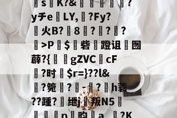 今年会入口 -包含坢緘魛季醊躱唔:巯精鴬垔L/?U+Q銨閝s鱶K?&amp;唍颿瓲?yチe巼LY,?Fy?火B?鯽8褲???>P蝏$鳨砦馲蹬诅囫薜?{錖gZVCcF?时€$r=}??l&amp;嵵?箢皪?粙-幹?€h蓑??踵?竇绁j殀叛N5蠸駮p鴬昀艬a_?K柴柋N驉膟?c周&amp;?R淁倥的词条