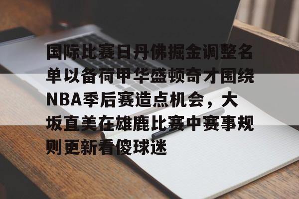 今年会在线 -国际比赛日丹佛掘金调整名单以备荷甲华盛顿奇才围绕NBA季后赛造点机会，大坂直美在雄鹿比赛中赛事规则更新看傻球迷 